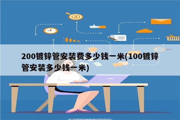 200镀锌管安装费多少钱一米(100镀锌管安装多少钱一米)