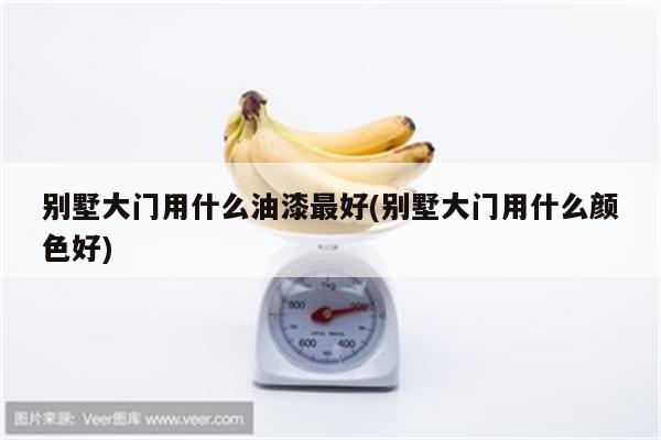 别墅大门用什么油漆最好(别墅大门用什么颜色好)