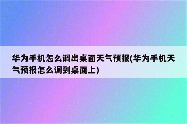 华为手机怎么调出桌面天气预报(华为手机天气预报怎么调到桌面上)