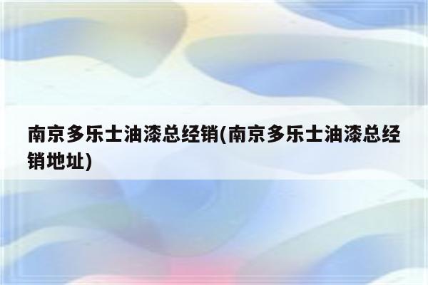 南京多乐士油漆总经销(南京多乐士油漆总经销地址)