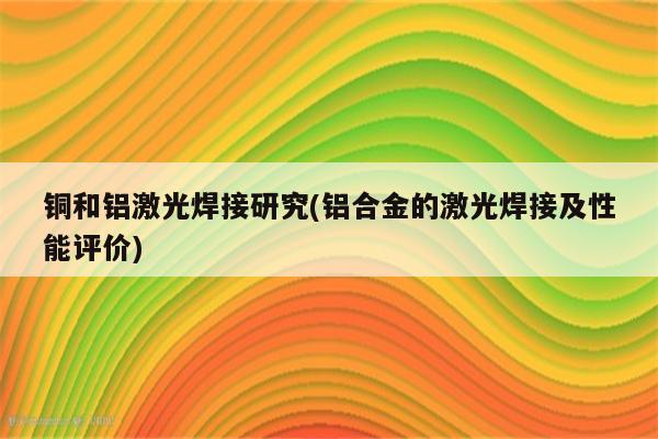 铜和铝激光焊接研究(铝合金的激光焊接及性能评价)