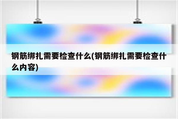 钢筋绑扎需要检查什么(钢筋绑扎需要检查什么内容)