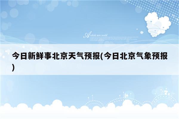 今日新鲜事北京天气预报(今日北京气象预报)