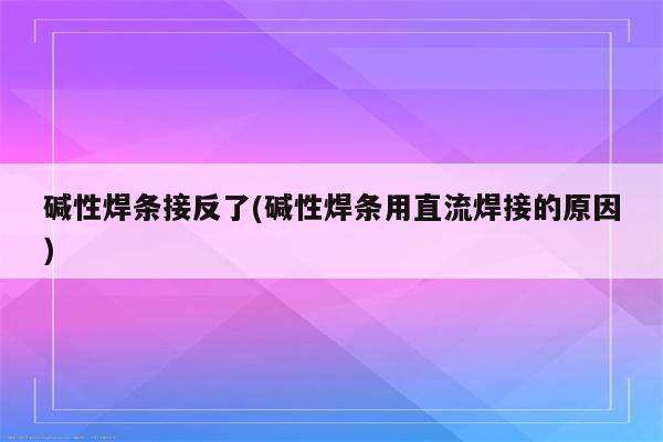 碱性焊条接反了(碱性焊条用直流焊接的原因)