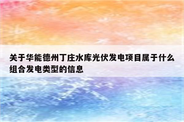 关于华能德州丁庄水库光伏发电项目属于什么组合发电类型的信息