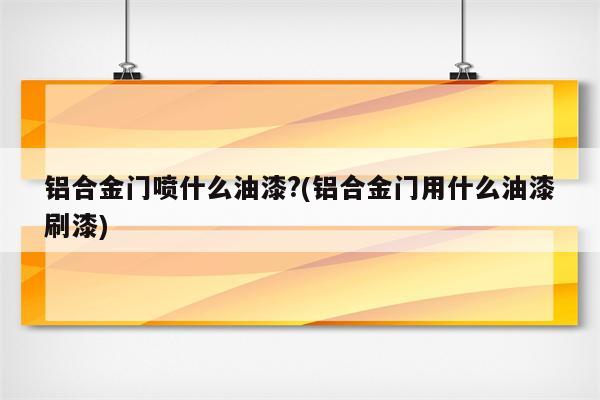 铝合金门喷什么油漆?(铝合金门用什么油漆刷漆)