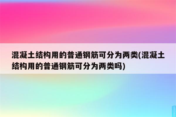 混凝土结构用的普通钢筋可分为两类(混凝土结构用的普通钢筋可分为两类吗)