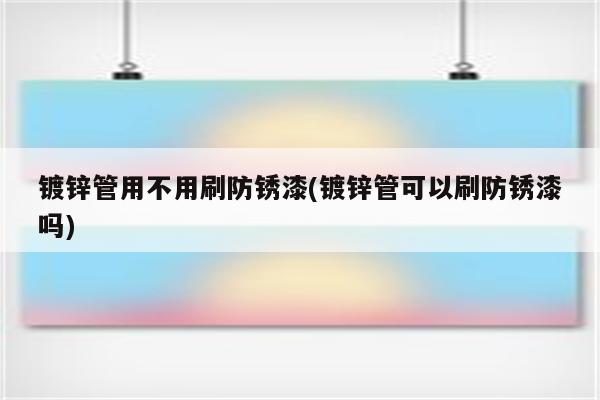 镀锌管用不用刷防锈漆(镀锌管可以刷防锈漆吗)