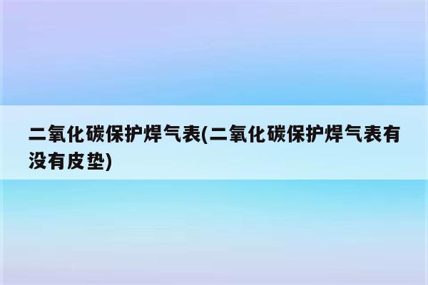 二氧化碳保护焊气表(二氧化碳保护焊气表有没有皮垫)