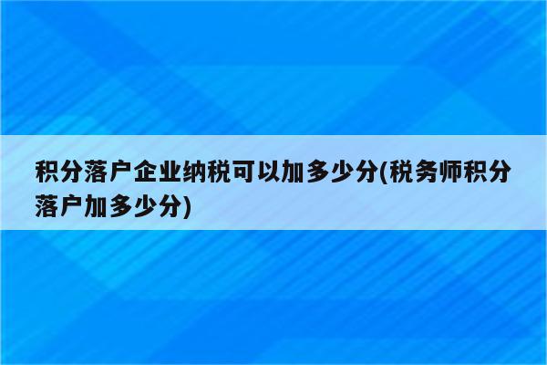 积分落户企业纳税可以加多少分(税务师积分落户加多少分)