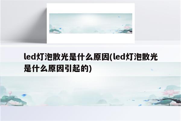 led灯泡散光是什么原因(led灯泡散光是什么原因引起的)