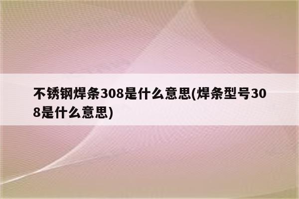 不锈钢焊条308是什么意思(焊条型号308是什么意思)