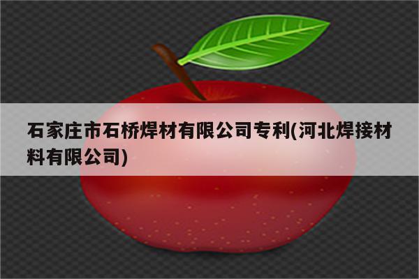 石家庄市石桥焊材有限公司专利(河北焊接材料有限公司)