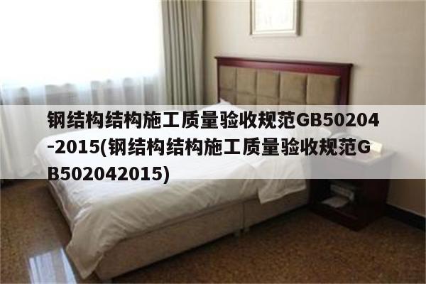 钢结构结构施工质量验收规范GB50204-2015(钢结构结构施工质量验收规范GB502042015)