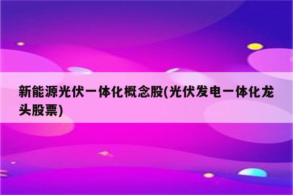 新能源光伏一体化概念股(光伏发电一体化龙头股票)