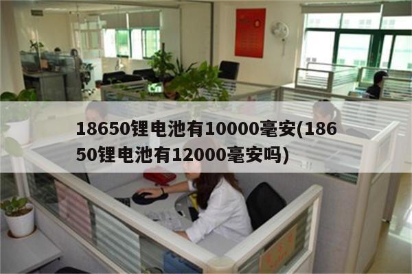 18650锂电池有10000毫安(18650锂电池有12000毫安吗)