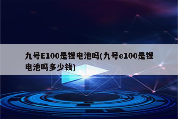 九号E100是锂电池吗(九号e100是锂电池吗多少钱)