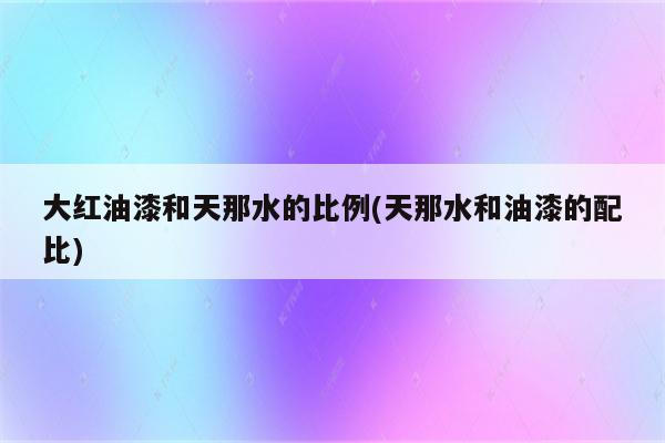 大红油漆和天那水的比例(天那水和油漆的配比)