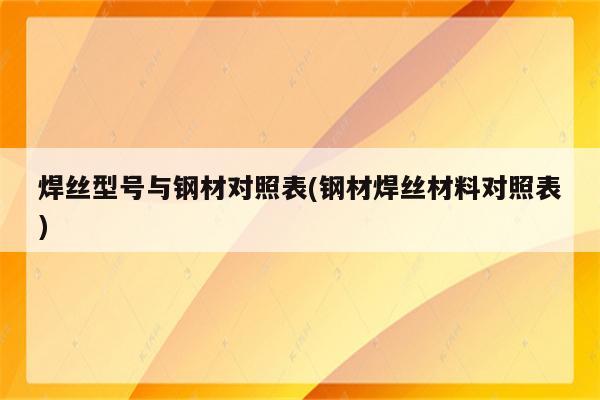 焊丝型号与钢材对照表(钢材焊丝材料对照表)