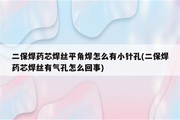 二保焊药芯焊丝平角焊怎么有小针孔(二保焊药芯焊丝有气孔怎么回事)