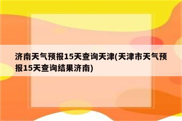 济南天气预报15天查询天津(天津市天气预报15天查询结果济南)