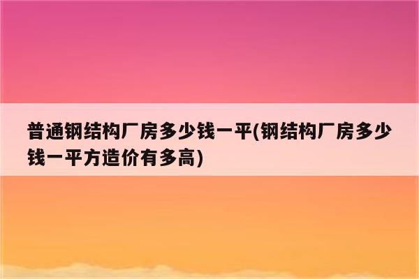 普通钢结构厂房多少钱一平(钢结构厂房多少钱一平方造价有多高)