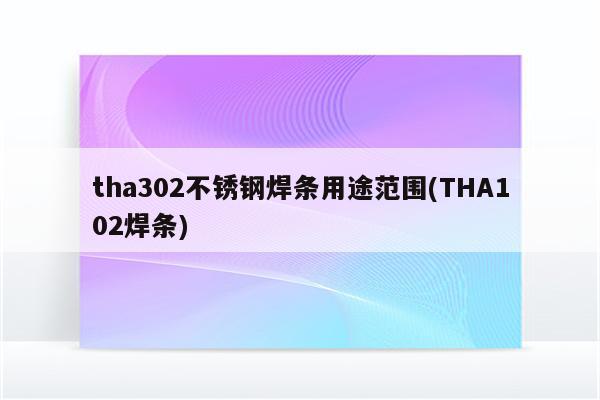 tha302不锈钢焊条用途范围(THA102焊条)