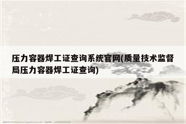 压力容器焊工证查询系统官网(质量技术监督局压力容器焊工证查询)