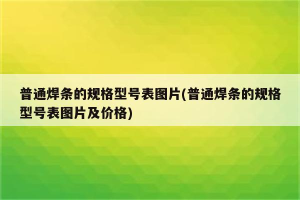 普通焊条的规格型号表图片(普通焊条的规格型号表图片及价格)