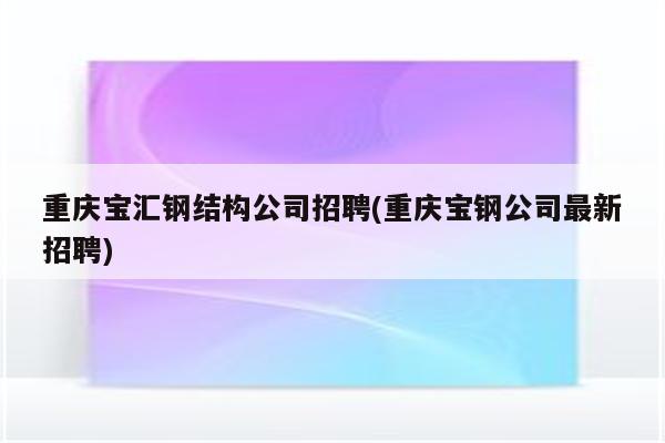 重庆宝汇钢结构公司招聘(重庆宝钢公司最新招聘)