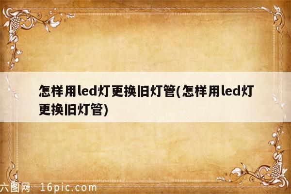 怎样用led灯更换旧灯管(怎样用led灯更换旧灯管)