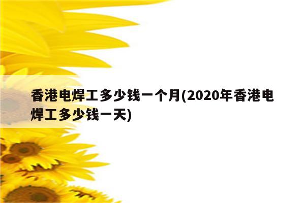 香港电焊工多少钱一个月(2020年香港电焊工多少钱一天)