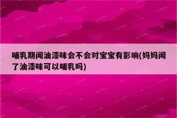 哺乳期闻油漆味会不会对宝宝有影响(妈妈闻了油漆味可以哺乳吗)