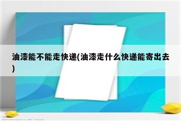 油漆能不能走快递(油漆走什么快递能寄出去)