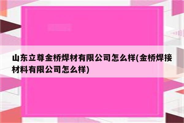 山东立尊金桥焊材有限公司怎么样(金桥焊接材料有限公司怎么样)