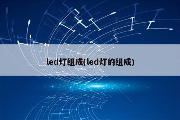 led灯组成(led灯的组成)