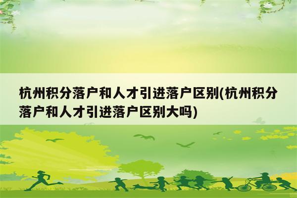 杭州积分落户和人才引进落户区别(杭州积分落户和人才引进落户区别大吗)