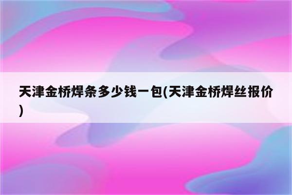 天津金桥焊条多少钱一包(天津金桥焊丝报价)