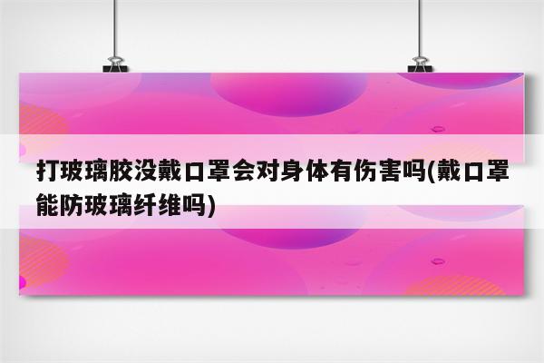 打玻璃胶没戴口罩会对身体有伤害吗(戴口罩能防玻璃纤维吗)