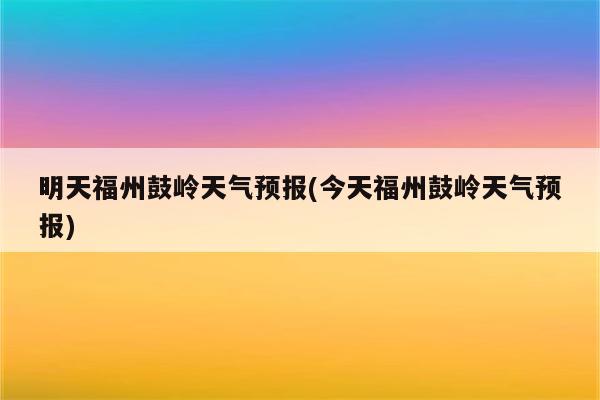 明天福州鼓岭天气预报(今天福州鼓岭天气预报)