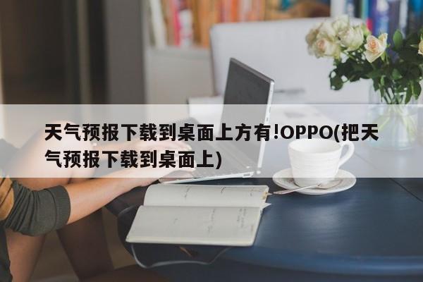 天气预报下载到桌面上方有!OPPO(把天气预报下载到桌面上)