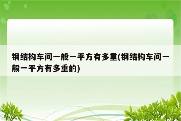 钢结构车间一般一平方有多重(钢结构车间一般一平方有多重的)