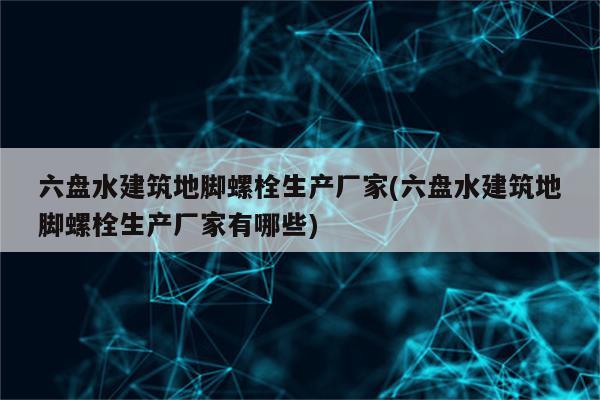 六盘水建筑地脚螺栓生产厂家(六盘水建筑地脚螺栓生产厂家有哪些)