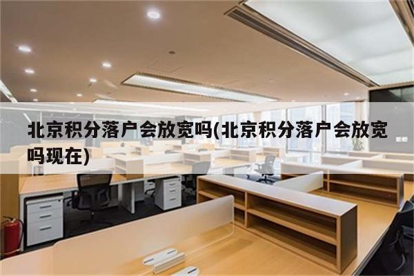 北京积分落户会放宽吗(北京积分落户会放宽吗现在)