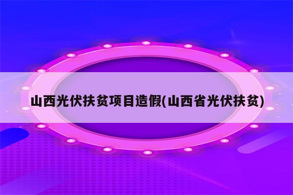 山西光伏扶贫项目造假(山西省光伏扶贫)