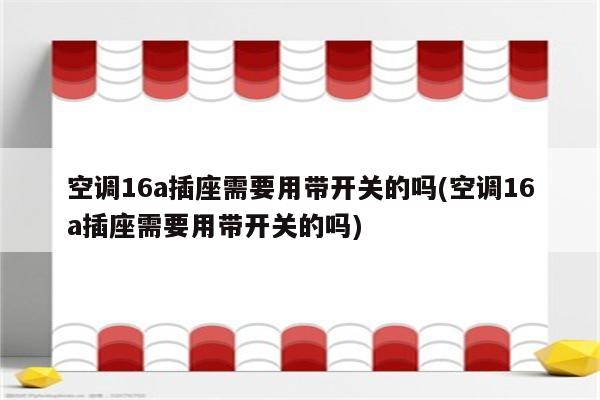 空调16a插座需要用带开关的吗(空调16a插座需要用带开关的吗)