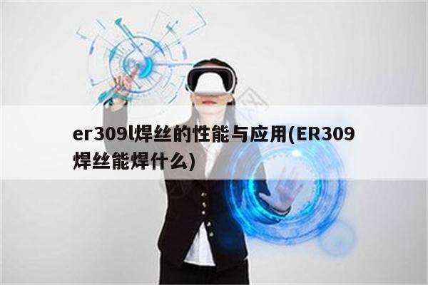 er309l焊丝的性能与应用(ER309焊丝能焊什么)