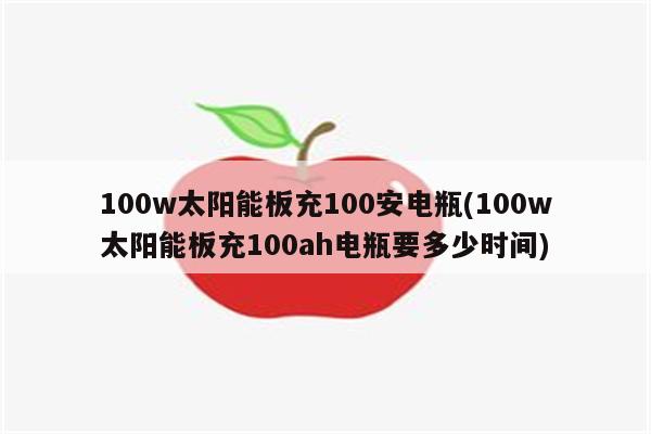 100w太阳能板充100安电瓶(100w太阳能板充100ah电瓶要多少时间)