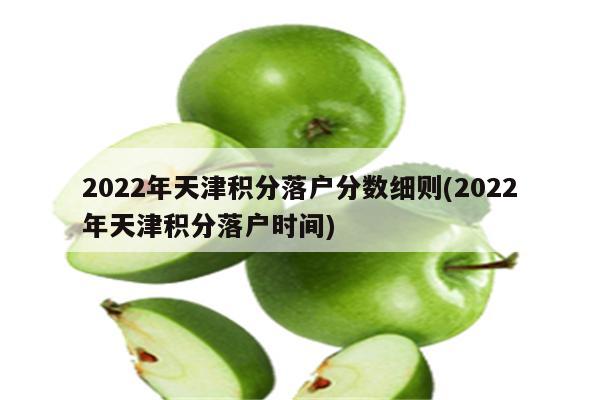 2022年天津积分落户分数细则(2022年天津积分落户时间)