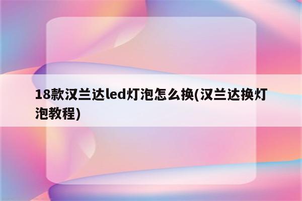 18款汉兰达led灯泡怎么换(汉兰达换灯泡教程)